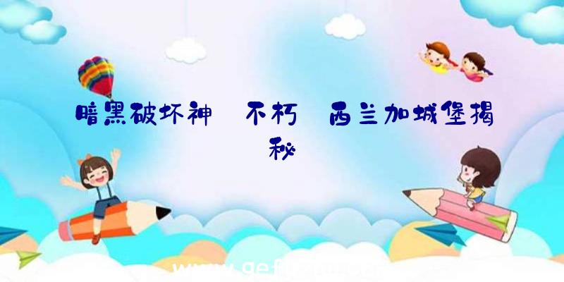 暗黑破坏神:不朽:西兰加城堡揭秘