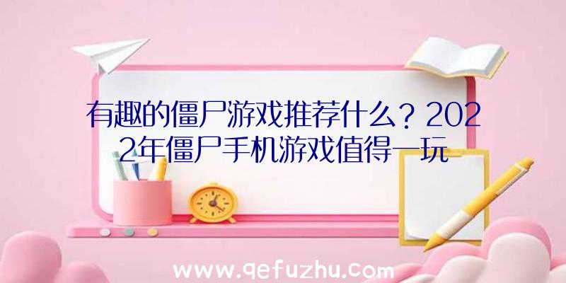 有趣的僵尸游戏推荐什么？2022年僵尸手机游戏值得一玩