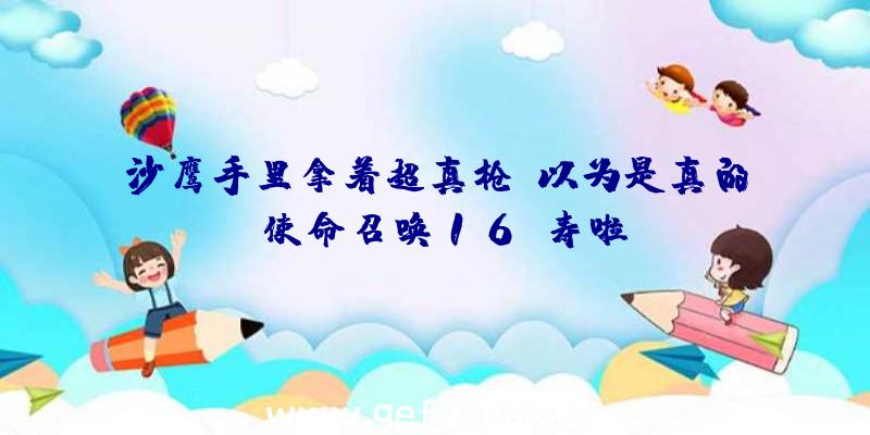 沙鹰手里拿着超真枪,以为是真的!使命召唤16夭寿啦!