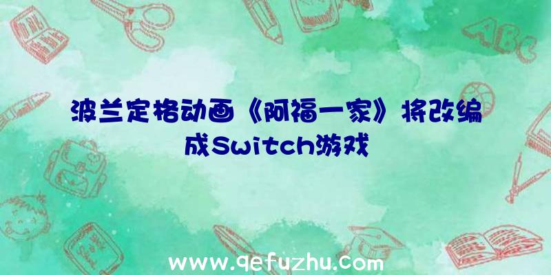 波兰定格动画《阿福一家》将改编成Switch游戏