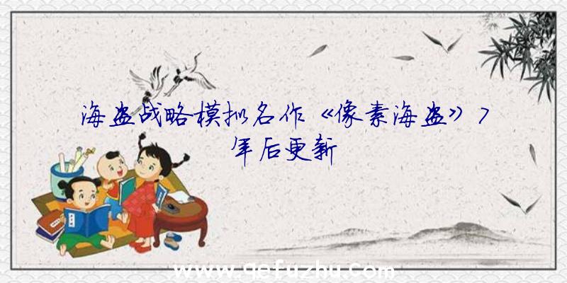 海盗战略模拟名作《像素海盗》7年后更新