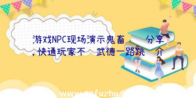 游戏NPC现场演示鬼畜视频分享,快通玩家不谈武德一路跳过介绍