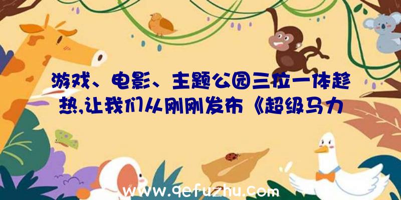 游戏、电影、主题公园三位一体趁热,让我们从刚刚发布《超级马力