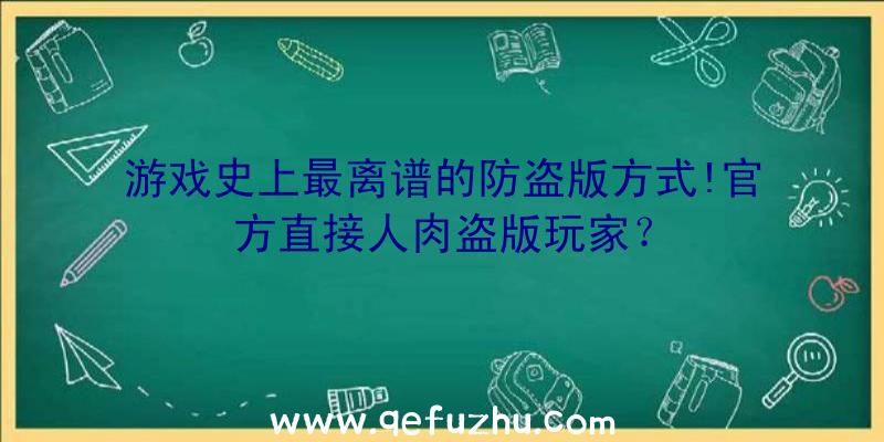 游戏史上最离谱的防盗版方式!官方直接人肉盗版玩家？