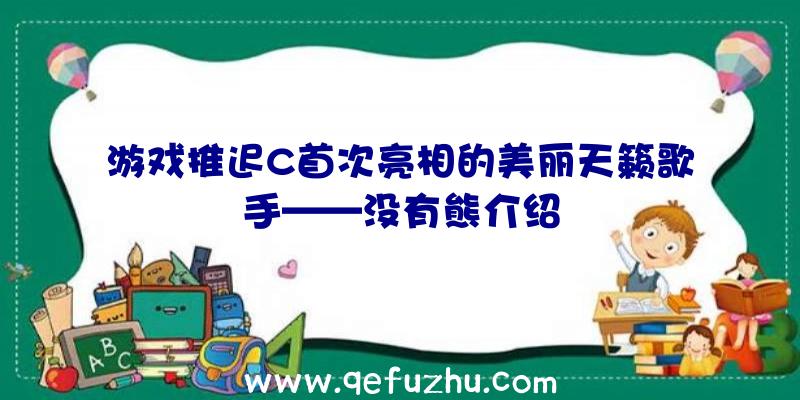 游戏推迟C首次亮相的美丽天籁歌手——没有熊介绍