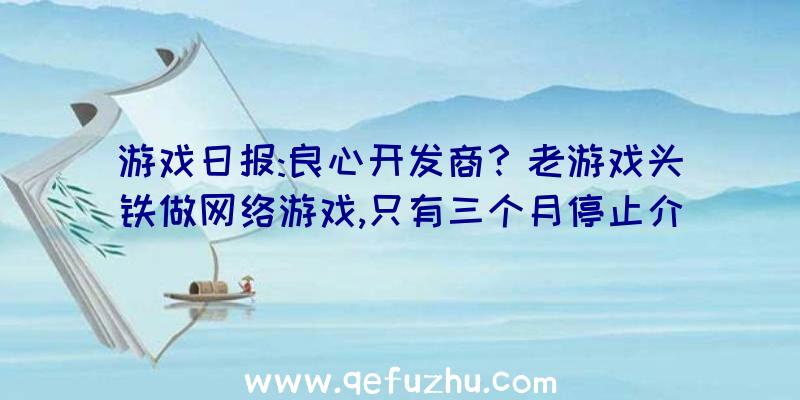 游戏日报:良心开发商？老游戏头铁做网络游戏,只有三个月停止介