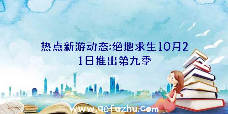 热点新游动态:绝地求生10月21日推出第九季