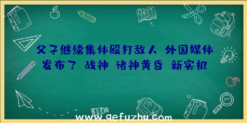 父子继续集体殴打敌人!外国媒体发布了《战神:诸神黄昏》新实机