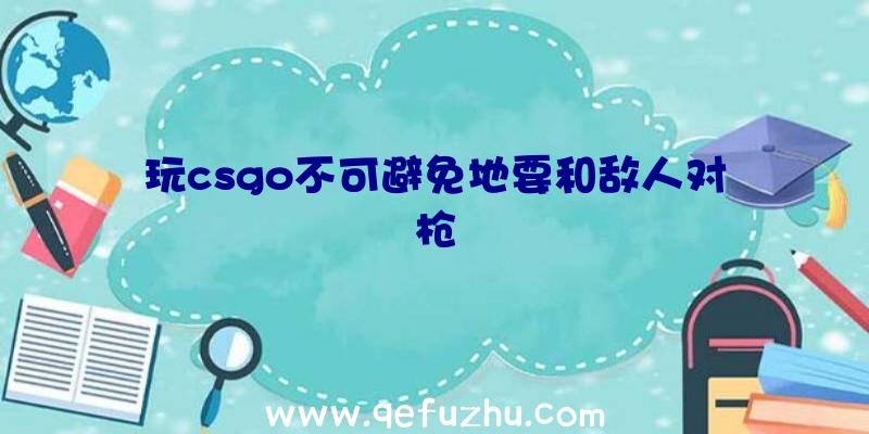 玩csgo不可避免地要和敌人对枪