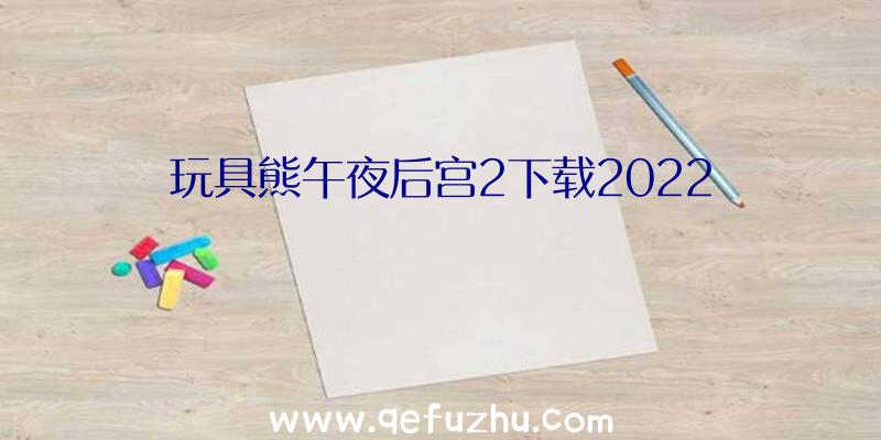 玩具熊午夜后宫2下载2022