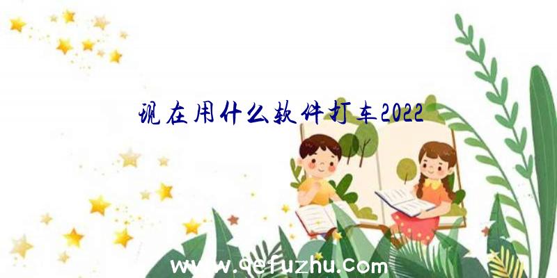 现在用什么软件打车2022