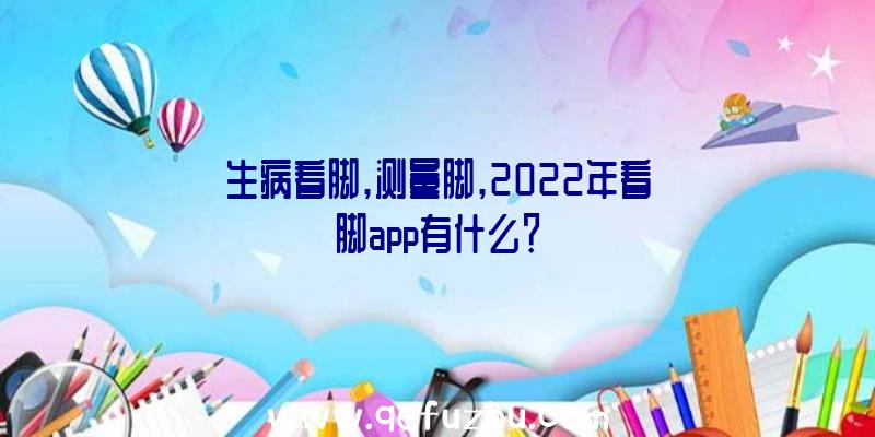 生病看脚,测量脚,2022年看脚app有什么？