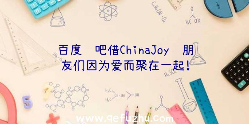 百度贴吧借ChinaJoy让朋友们因为爱而聚在一起!