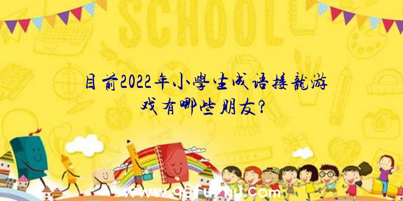 目前2022年小学生成语接龙游戏有哪些朋友？