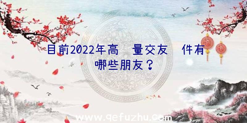 目前2022年高质量交友软件有哪些朋友？