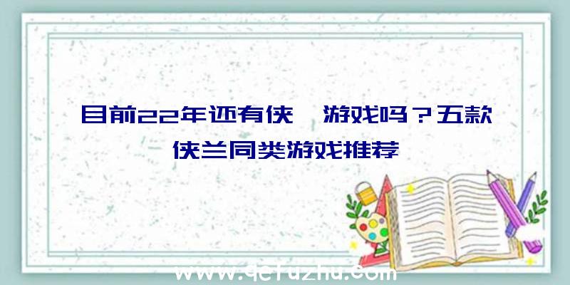 目前22年还有侠岚游戏吗？五款侠兰同类游戏推荐