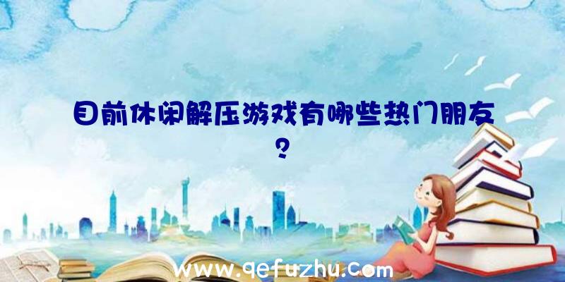 目前休闲解压游戏有哪些热门朋友？