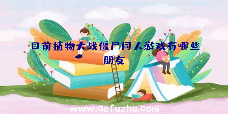 目前植物大战僵尸同人游戏有哪些朋友？