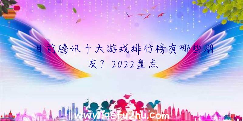 目前腾讯十大游戏排行榜有哪些朋友？2022盘点