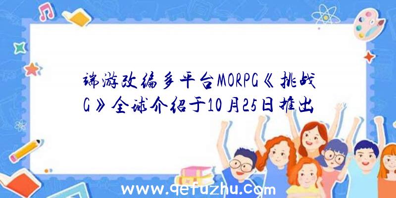 端游改编多平台MORPG《挑战G》全球介绍于10月25日推出