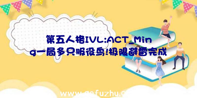 第五人格IVL:ACT_Ming一局多只服役鸟!极限避雷完成