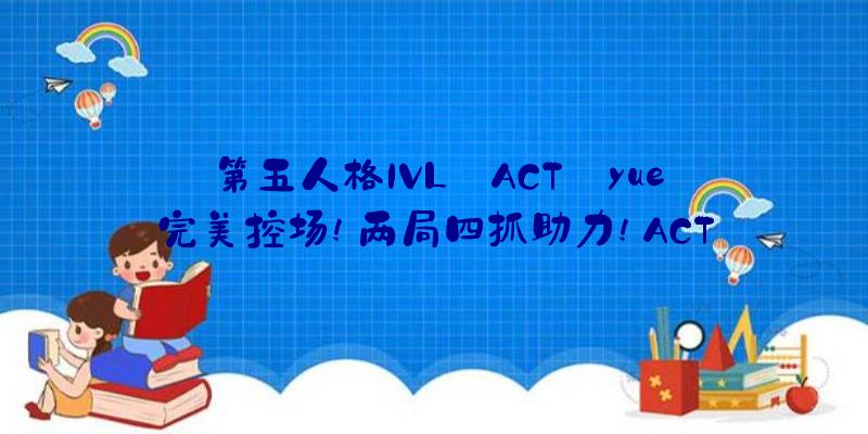 第五人格IVL:ACT_yue完美控场!两局四抓助力!ACT