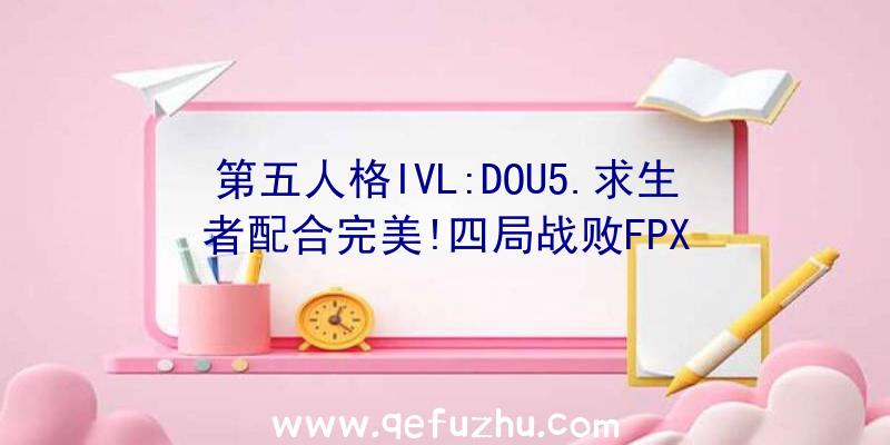 第五人格IVL:DOU5.求生者配合完美!四局战败FPX