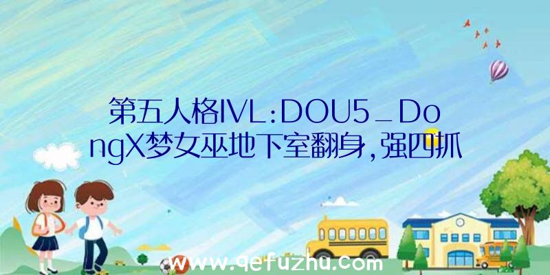 第五人格IVL:DOU5_DongX梦女巫地下室翻身,强四抓