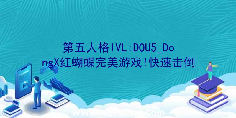 第五人格IVL:DOU5_DongX红蝴蝶完美游戏!快速击倒