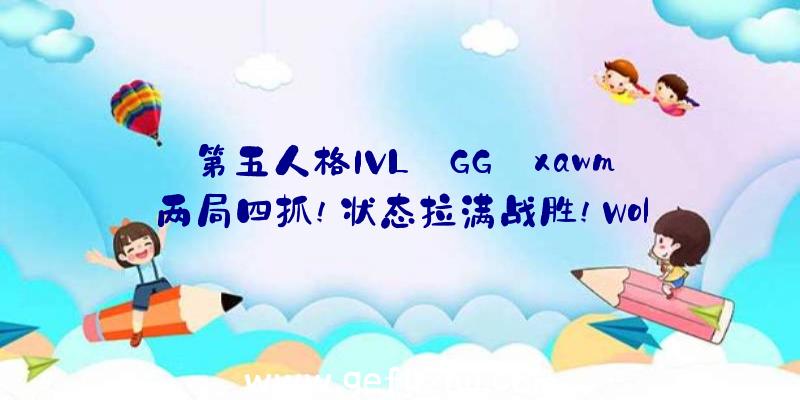 第五人格IVL:GG_xawm两局四抓!状态拉满战胜!Wol