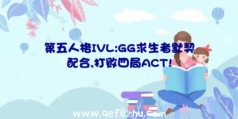 第五人格IVL:GG求生者默契配合,打败四局ACT!