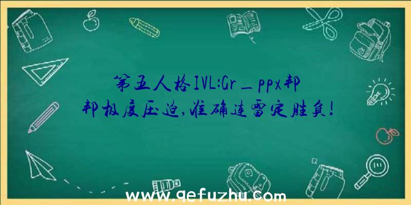 第五人格IVL:Gr_ppx邦邦极度压迫,准确连雷定胜负!