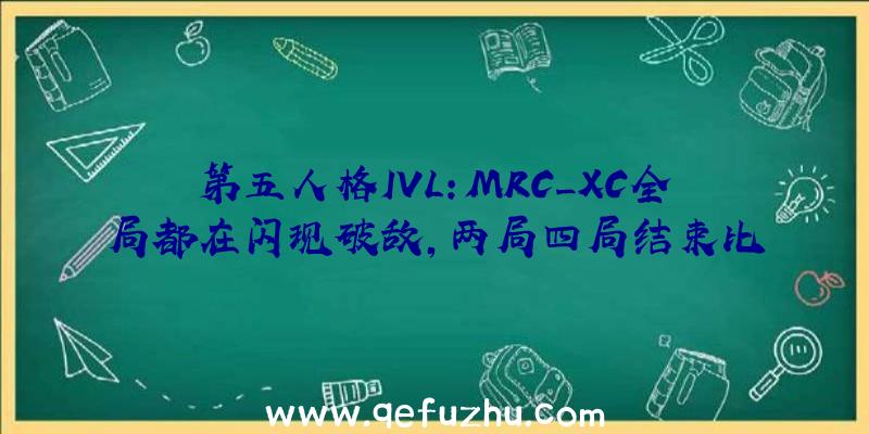 第五人格IVL:MRC_XC全局都在闪现破敌,两局四局结束比