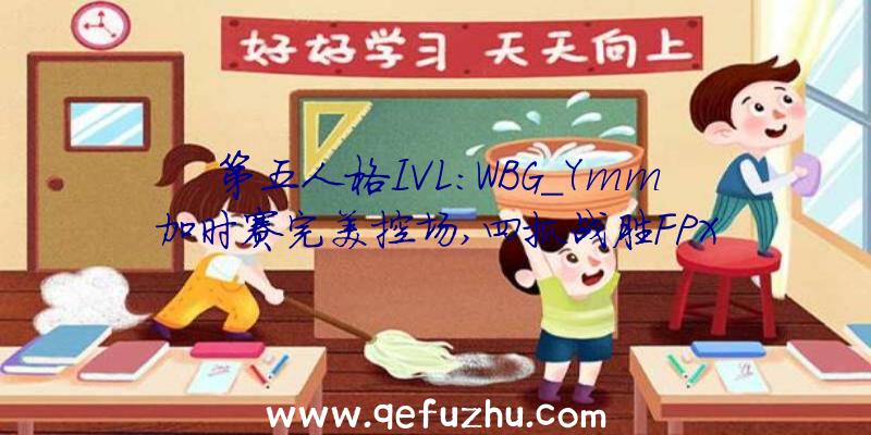 第五人格IVL:WBG_Ymm加时赛完美控场,四抓战胜FPX