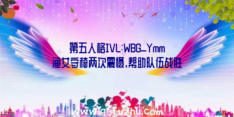 第五人格IVL:WBG_Ymm渔女守椅两次震慑,帮助队伍战胜