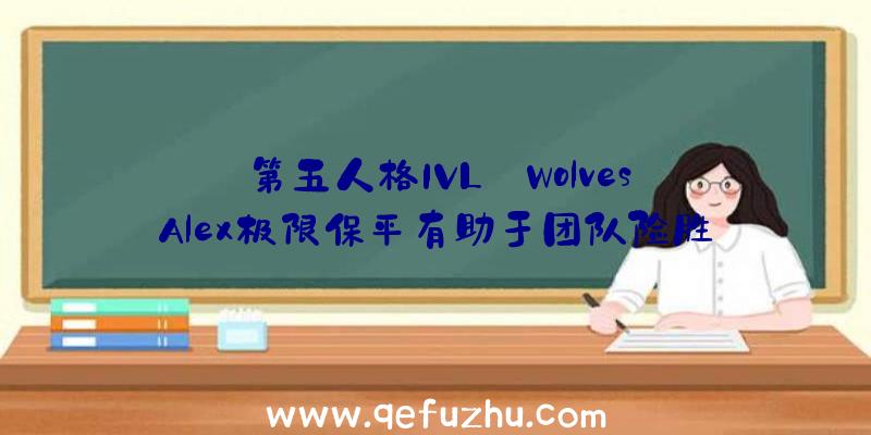 第五人格IVL:Wolves_Alex极限保平有助于团队险胜