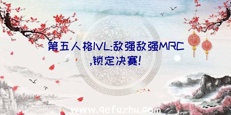 第五人格IVL:敌强敌强MRC,锁定决赛!