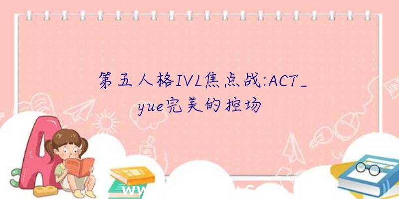 第五人格IVL焦点战:ACT_yue完美的控场