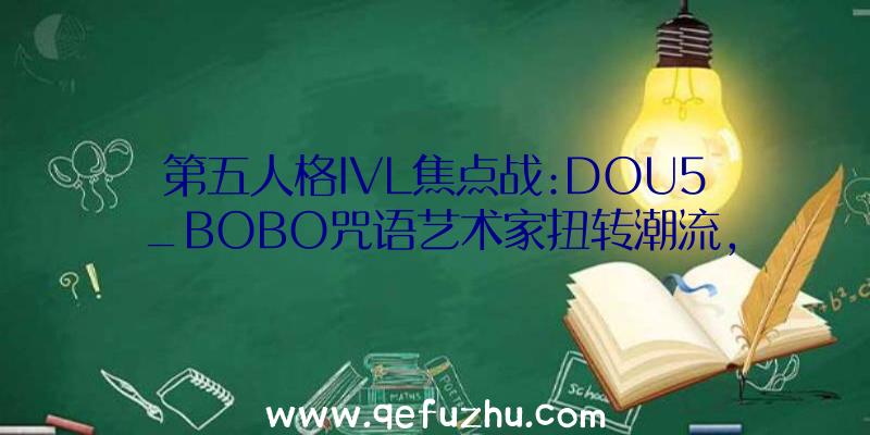 第五人格IVL焦点战:DOU5_BOBO咒语艺术家扭转潮流,