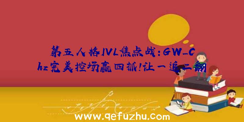 第五人格IVL焦点战:GW_Chz完美控场赢四抓!让一追二翻