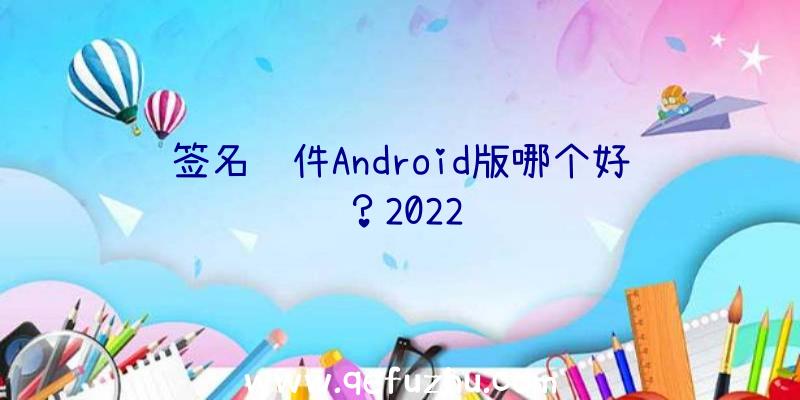 签名软件Android版哪个好？2022