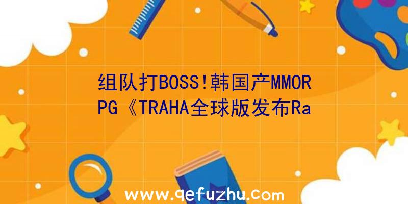 组队打BOSS!韩国产MMORPG《TRAHA全球版发布Ra