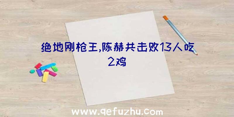 绝地刚枪王,陈赫共击败13人吃2鸡