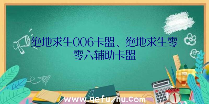 绝地求生006卡盟、绝地求生零零六辅助卡盟