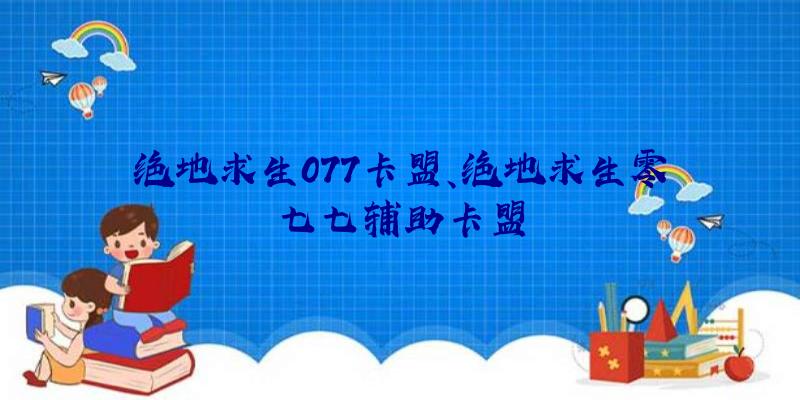 绝地求生077卡盟、绝地求生零七七辅助卡盟