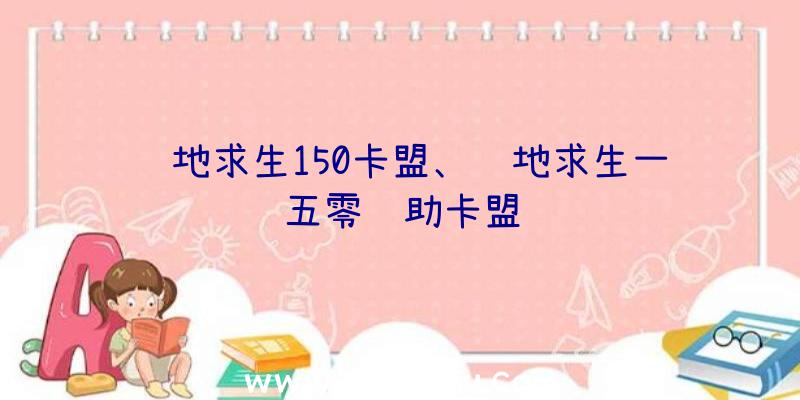 绝地求生150卡盟、绝地求生一五零辅助卡盟