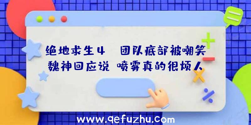 绝地求生4AM团队底部被嘲笑,魏神回应说:喷雾真的很烦人!