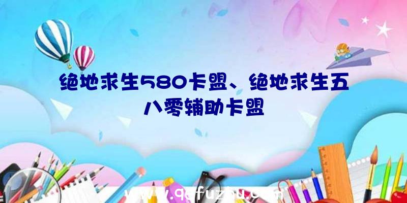 绝地求生580卡盟、绝地求生五八零辅助卡盟