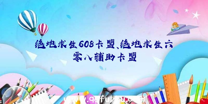 绝地求生608卡盟、绝地求生六零八辅助卡盟