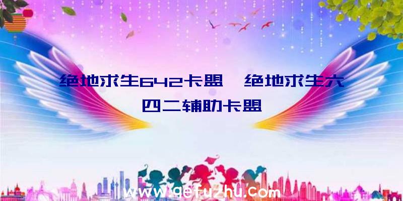 绝地求生642卡盟、绝地求生六四二辅助卡盟